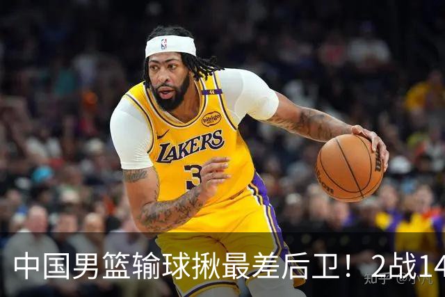 中国男篮输球揪最差后卫！2战14中3+5失误，球迷：没篮子有啥用？